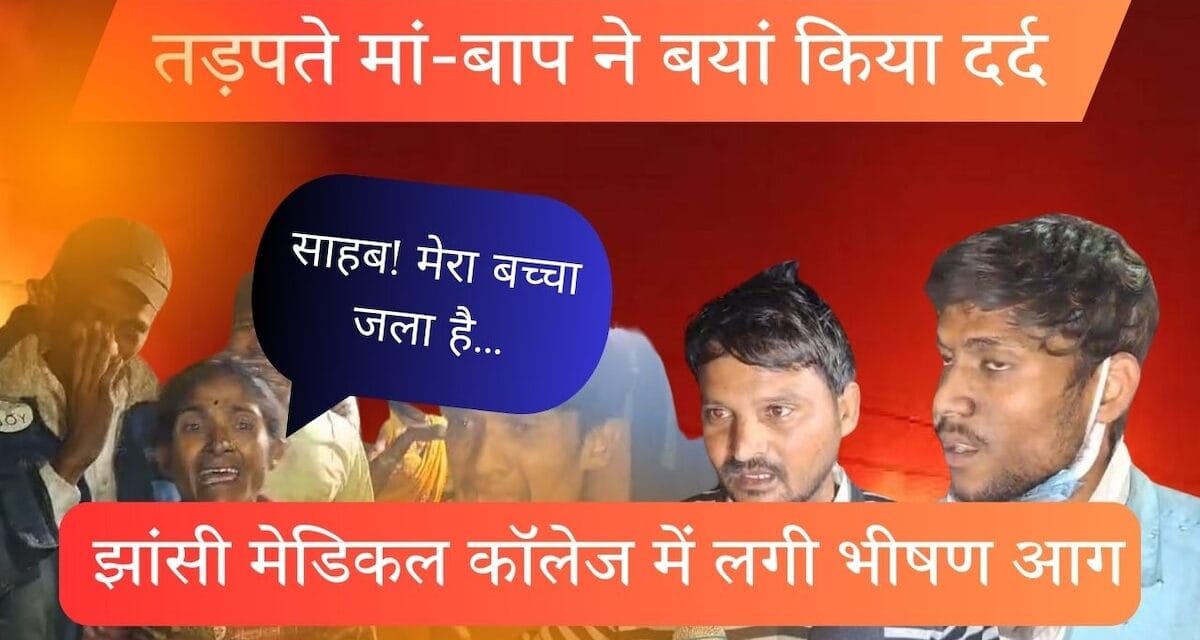 झांसी मेडिकल कॉलेज में शॉर्ट सर्किट से लगी भीषण आग, 10 बच्चों की मौत; परिजनों ने बताई पूरी बात