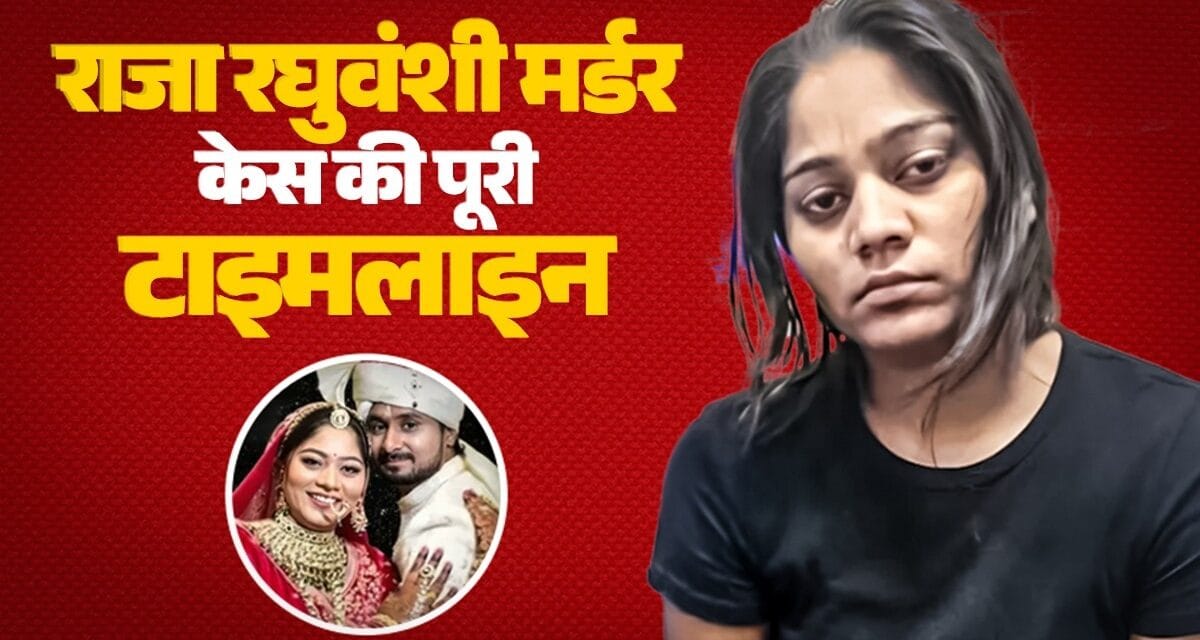 शादी से श्मशान तक: सिर्फ 12 दिन में उजड़ गया घर… राजा रघुवंशी मर्डर केस की पूरी टाइमलाइन
