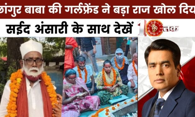10 तक: छांगुर बाबा के मायाजाल का तिलिस्म टूटा, गर्लफ्रेंड ने खोल दी पोल