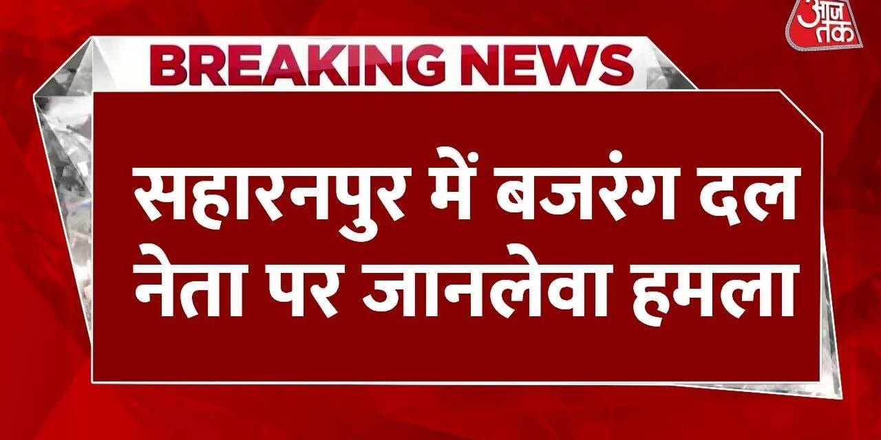 UP: सहारनपुर में बजरंग दल नेता पर जानलेवा हमला, लाठी-डंडों से पीटा