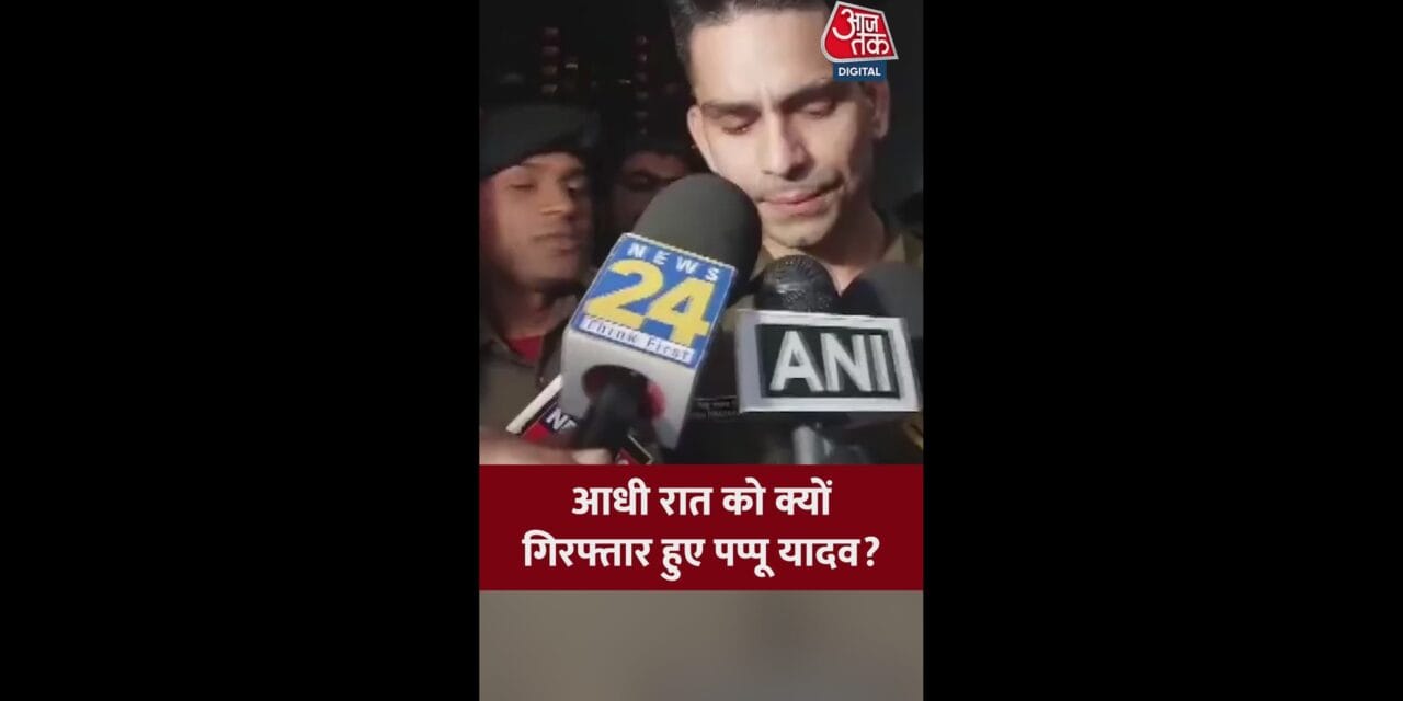 आधी रात क्यों गिरफ्तार हुए पप्पू यादव?